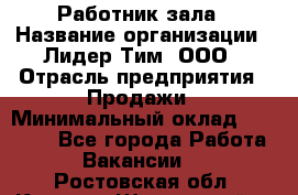 Работник зала › Название организации ­ Лидер Тим, ООО › Отрасль предприятия ­ Продажи › Минимальный оклад ­ 25 000 - Все города Работа » Вакансии   . Ростовская обл.,Каменск-Шахтинский г.